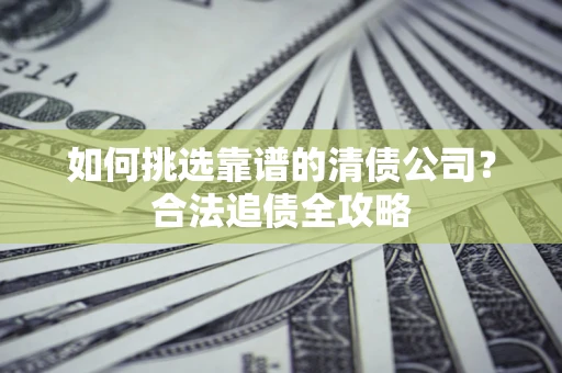 北京如何挑选靠谱的清债公司?合法追债全攻略 北京如何挑选靠谱的清债公司?合法追债全攻略