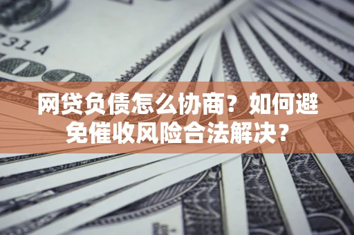 北京网贷负债怎么协商？如何避免催收风险合法解决？