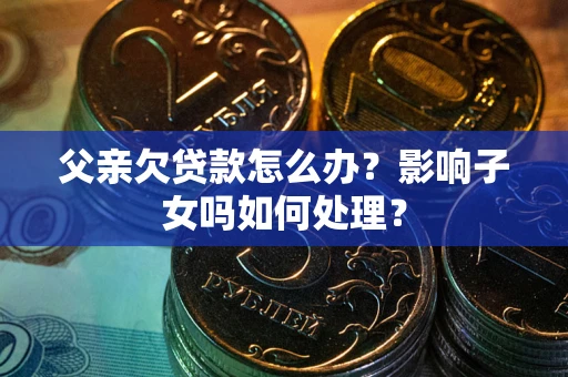 北京父亲欠贷款怎么办？影响子女吗如何处理？
