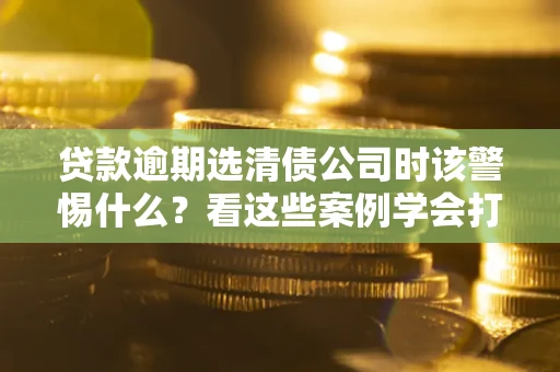 北京贷款逾期选清债公司时该警惕什么？看这些案例学会打翻身仗