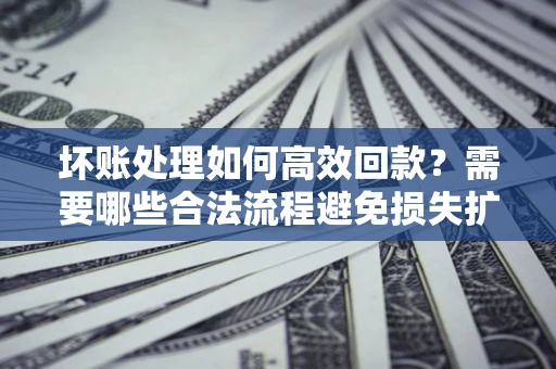 北京坏账处理如何高效回款？需要哪些合法流程避免损失扩大？