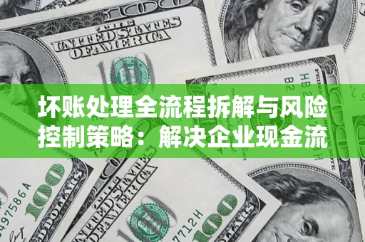 北京坏账处理全流程拆解与风险控制策略：解决企业现金流顽疾的实战指南