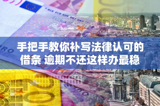 北京手把手教你补写法律认可的借条 逾期不还这样办最稳妥