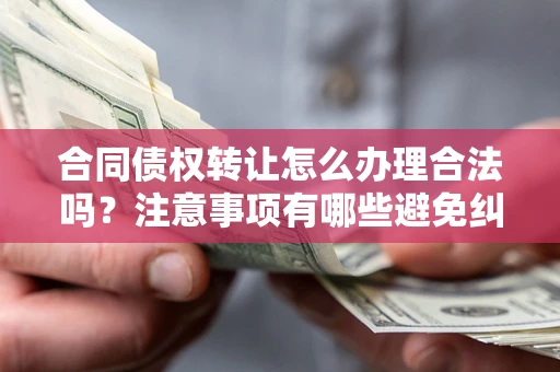 北京合同债权转让怎么办理合法吗？注意事项有哪些避免纠纷？