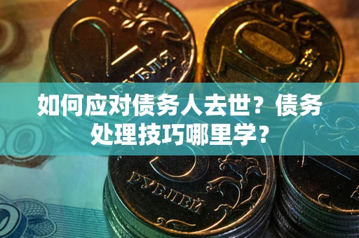 北京如何应对债务人去世？债务处理技巧哪里学？