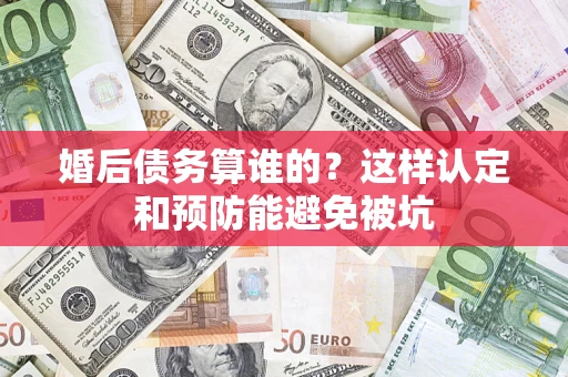 北京婚后债务算谁的？这样认定和预防能避免被坑