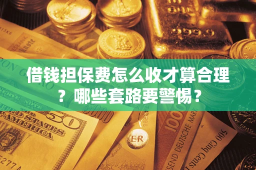 北京借钱担保费怎么收才算合理？哪些套路要警惕？