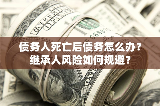 北京债务人死亡后债务怎么办？继承人风险如何规避？