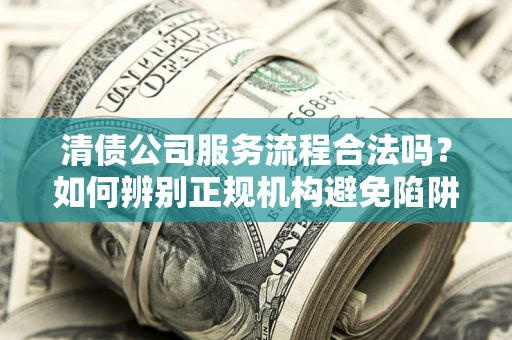 北京清债公司服务流程合法吗？如何辨别正规机构避免陷阱？