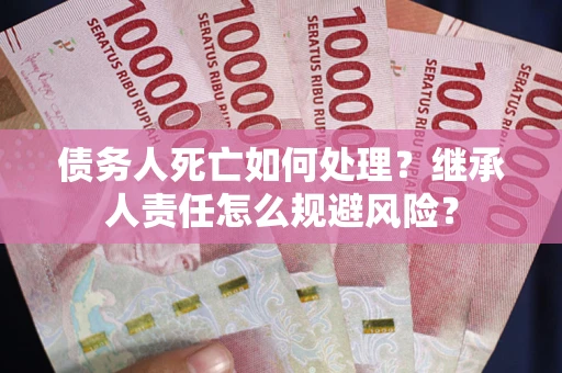 北京债务人死亡如何处理?继承人责任怎么规避风险? 北京债务人死亡如何处理?继承人责任怎么规避风险?