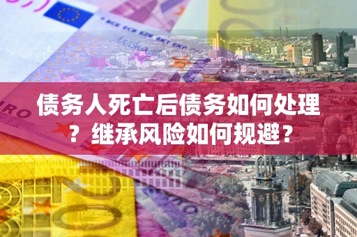 北京债务人死亡后债务如何处理？继承风险如何规避？
