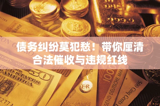 北京债务纠纷莫犯愁！带你厘清合法催收与违规红线