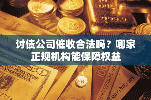 北京讨债公司催收合法吗？哪家正规机构能保障权益