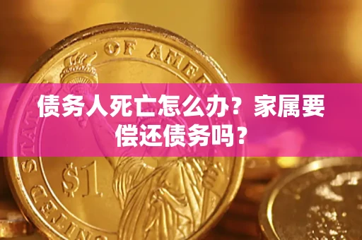 北京债务人死亡怎么办？家属要偿还债务吗？