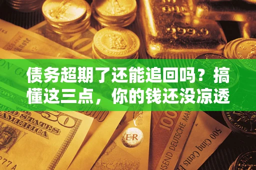 北京债务超期了还能追回吗？搞懂这三点，你的钱还没凉透