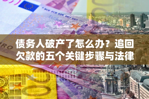 北京债务人破产了怎么办？追回欠款的五个关键步骤与法律策略