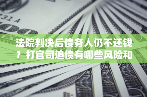 北京法院判决后债务人仍不还钱？打官司追债有哪些风险和技巧？