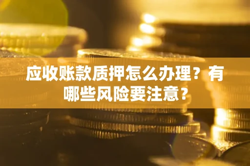 北京应收账款质押怎么办理？有哪些风险要注意？