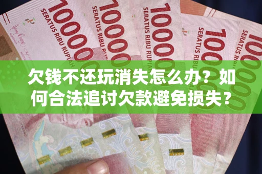 北京欠钱不还玩消失怎么办?如何合法追讨欠款避免损失? 北京欠钱不还玩消失怎么办?如何合法追讨欠款避免损失?