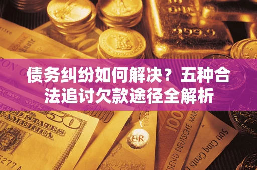 北京债务纠纷如何解决？五种合法追讨欠款途径全解析