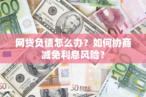 北京网贷负债怎么办？如何协商减免利息风险？