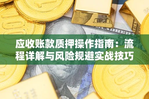 北京应收账款质押操作指南:流程详解与风险规避实战技巧 北京应收账款质押操作指南:流程详解与风险规避实战技巧