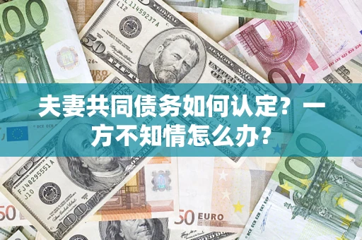 北京夫妻共同债务如何认定？一方不知情怎么办？