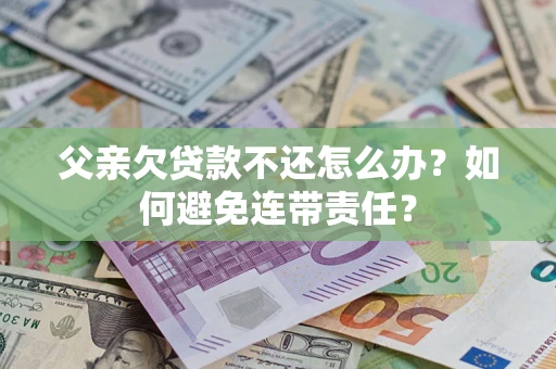 北京父亲欠贷款不还怎么办？如何避免连带责任？