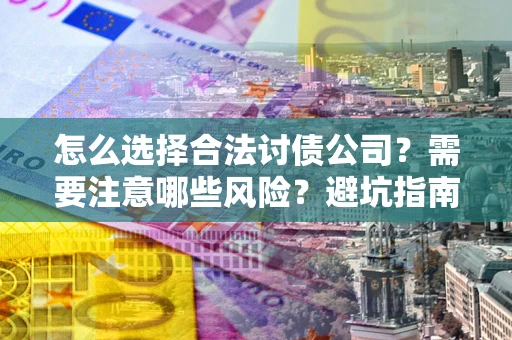 北京怎么选择合法讨债公司？需要注意哪些风险？避坑指南来了！