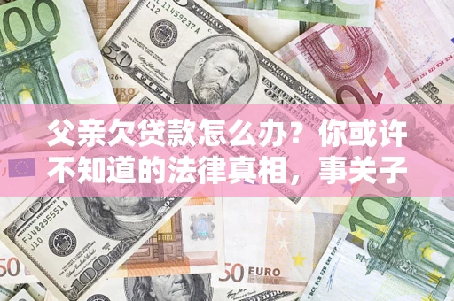 北京父亲欠贷款怎么办？你或许不知道的法律真相，事关子女未来