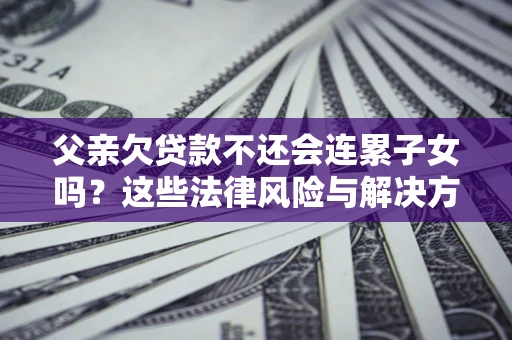 北京父亲欠贷款不还会连累子女吗？这些法律风险与解决方法要早知道！