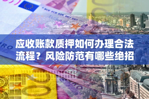 北京应收账款质押如何办理合法流程？风险防范有哪些绝招？
