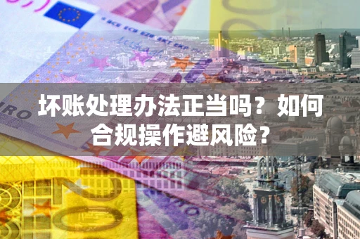 北京坏账处理办法正当吗？如何合规操作避风险？