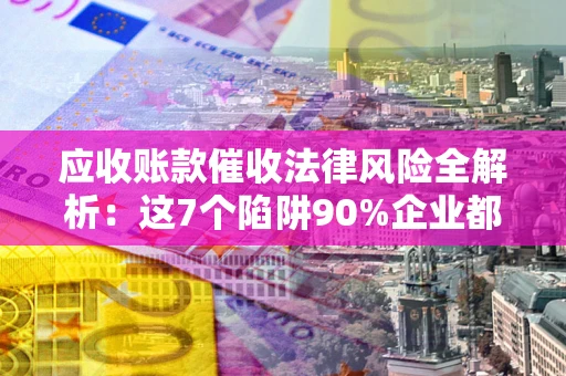 北京应收账款催收法律风险全解析：这7个陷阱90%企业都踩过（含合规应对指南）