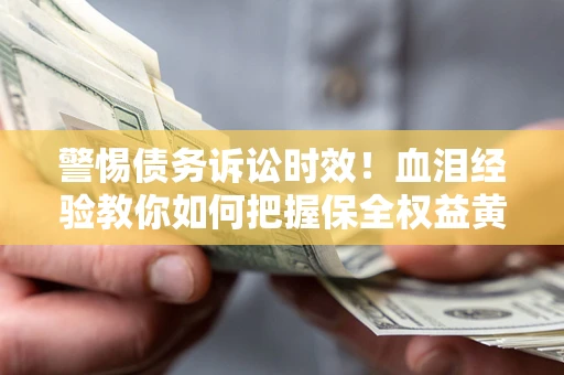 北京警惕债务诉讼时效！血泪经验教你如何把握保全权益黄金期