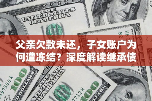 北京父亲欠款未还，子女账户为何遭冻结？深度解读继承债务迷局