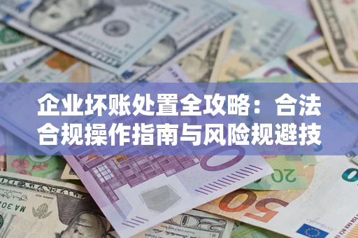 北京企业坏账处置全攻略：合法合规操作指南与风险规避技巧解析