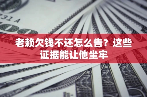 北京老赖欠钱不还怎么告？这些证据能让他坐牢