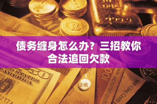 北京债务缠身怎么办？三招教你合法追回欠款