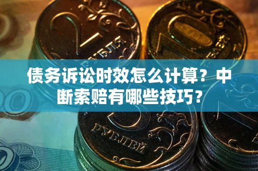 北京债务诉讼时效怎么计算？中断索赔有哪些技巧？