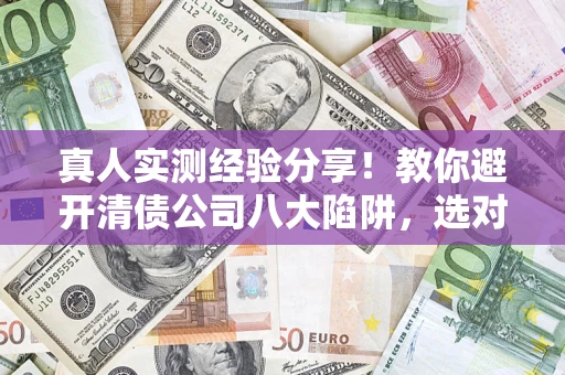 北京真人实测经验分享！教你避开清债公司八大陷阱，选对机构少走十年弯路