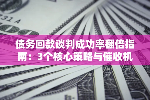 北京债务回款谈判成功率翻倍指南：3个核心策略与催收机构避坑法则