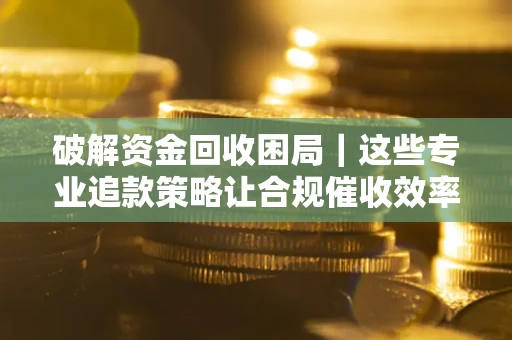 北京破解资金回收困局｜这些专业追款策略让合规催收效率翻倍