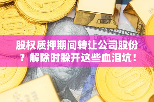 北京股权质押期间转让公司股份？解除时躲开这些血泪坑！