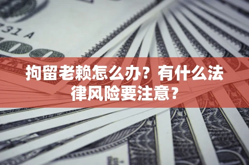北京拘留老赖怎么办？有什么法律风险要注意？