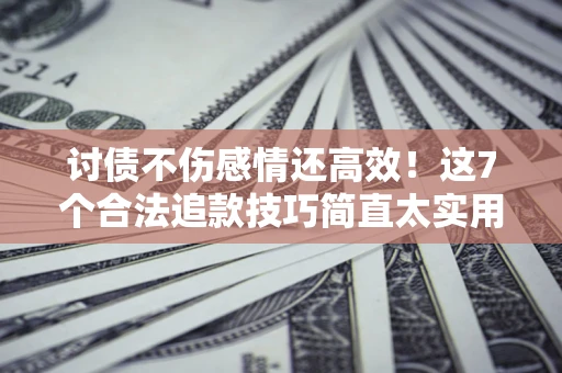 北京讨债不伤感情还高效！这7个合法追款技巧简直太实用