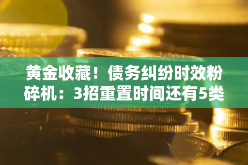 北京黄金收藏！债务纠纷时效粉碎机：3招重置时间还有5类不设年限的特殊债务