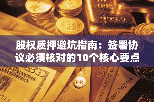 北京股权质押避坑指南:签署协议必须核对的10个核心要点 北京股权质押避坑指南:签署协议必须核对的10个核心要点