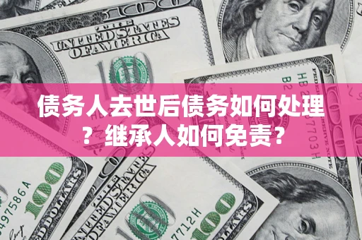北京债务人去世后债务如何处理？继承人如何免责？