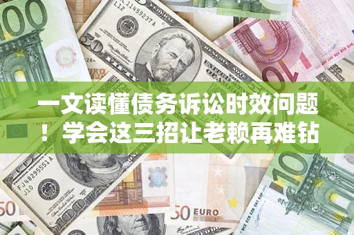 北京一文读懂债务诉讼时效问题！学会这三招让老赖再难钻空子